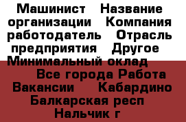 Машинист › Название организации ­ Компания-работодатель › Отрасль предприятия ­ Другое › Минимальный оклад ­ 21 000 - Все города Работа » Вакансии   . Кабардино-Балкарская респ.,Нальчик г.